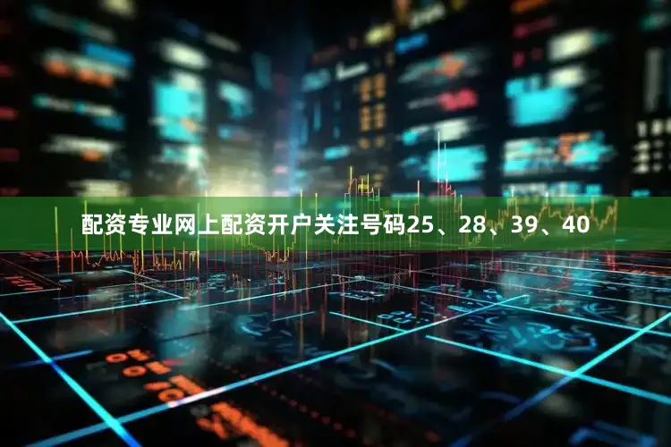 配资专业网上配资开户关注号码25、28、39、40