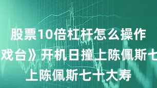 股票10倍杠杆怎么操作 直到《戏台》开机日撞上陈佩斯七十大寿