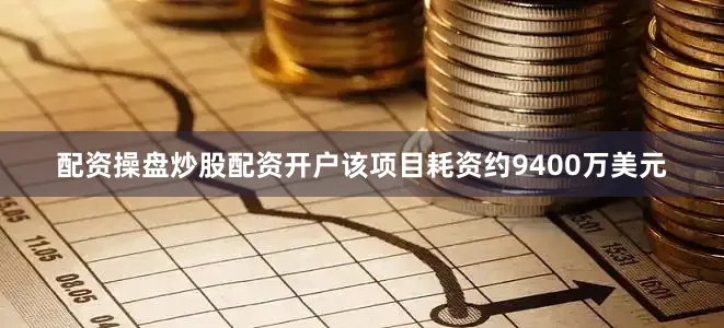 配资操盘炒股配资开户该项目耗资约9400万美元