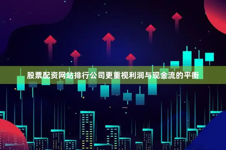 股票配资网站排行公司更重视利润与现金流的平衡