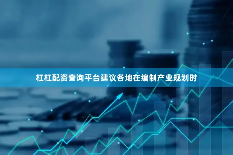 杠杠配资查询平台建议各地在编制产业规划时