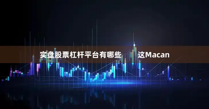 实盘股票杠杆平台有哪些        这Macan