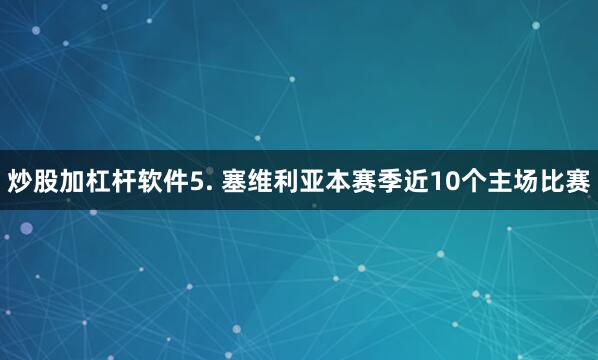 炒股加杠杆软件　　5. 塞维利亚本赛季近10个主场比赛