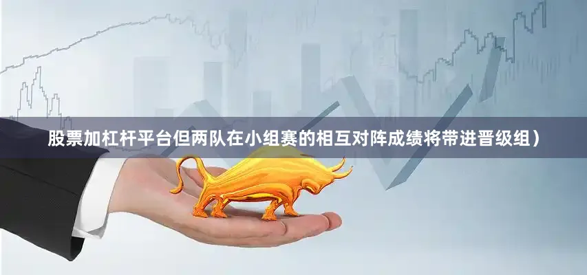 股票加杠杆平台但两队在小组赛的相互对阵成绩将带进晋级组）
