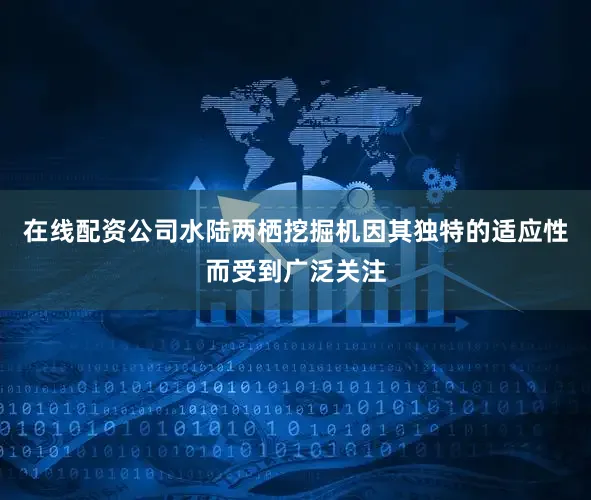 在线配资公司水陆两栖挖掘机因其独特的适应性而受到广泛关注