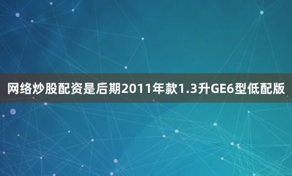 网络炒股配资是后期2011年款1.3升GE6型低配版