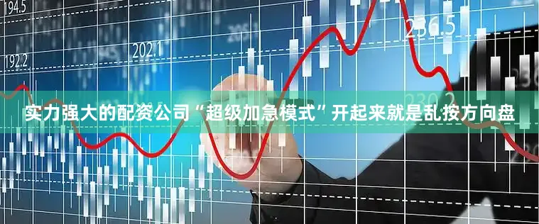 实力强大的配资公司“超级加急模式”开起来就是乱按方向盘